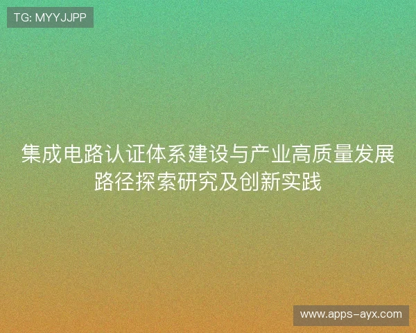 集成电路认证体系建设与产业高质量发展路径探索研究及创新实践 集成电路认证体系建设与产业高质量发展路径探索研究及创新实践
